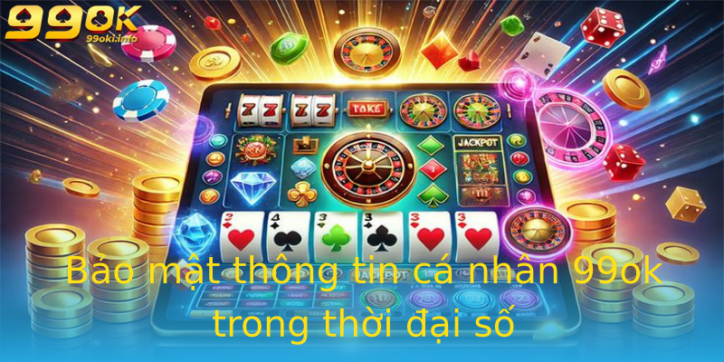 Bảo mật thông tin cá nhân 99ok trong thời đại số Bảo mật thông tin cá nhân 99ok trong thời đại số