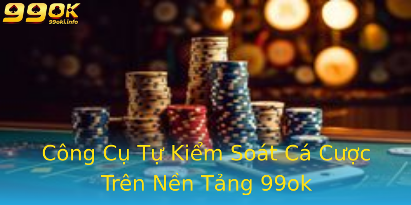 Công Cụ Tự Kiểm Soát Cá Cược Trên Nền Tảng 99ok Công Cụ Tự Kiểm Soát Cá Cược Trên Nền Tảng 99ok
