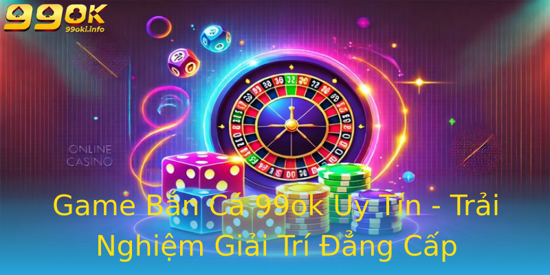 Game Bắn Cá 99ok Uy Tín - Trải Nghiệm Giải Trí Đẳng Cấp Game Bắn Cá 99ok Uy Tín - Trải Nghiệm Giải Trí Đẳng Cấp