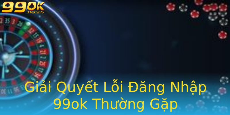 Giải Quyết Lỗi Đăng Nhập 99ok Thường Gặp Giải Quyết Lỗi Đăng Nhập 99ok Thường Gặp