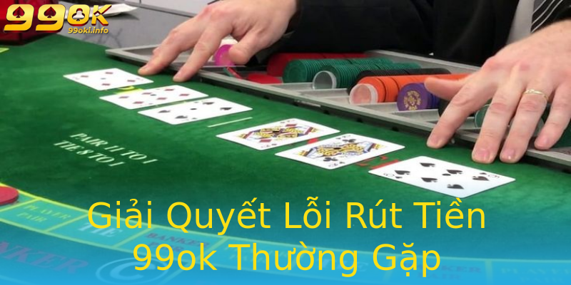Giải Quyết Lỗi Rút Tiền 99ok Thường Gặp Giải Quyết Lỗi Rút Tiền 99ok Thường Gặp