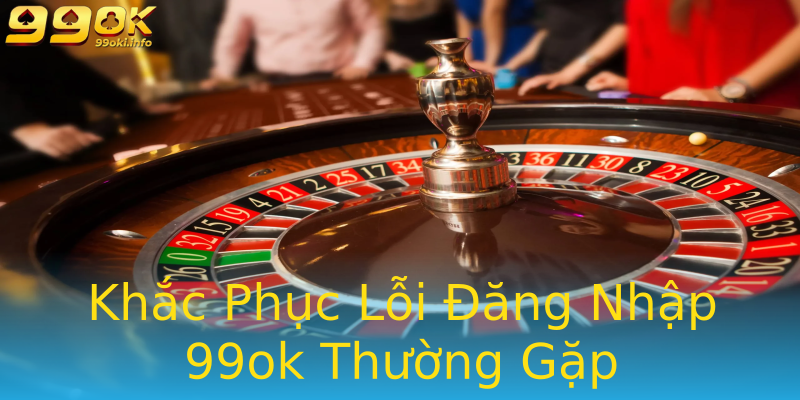 Khắc Phục Lỗi Đăng Nhập 99ok Thường Gặp Khắc Phục Lỗi Đăng Nhập 99ok Thường Gặp