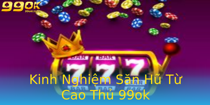 Kinh Nghiệm Săn Hũ Từ Cao Thủ 99ok Kinh Nghiệm Săn Hũ Từ Cao Thủ 99ok