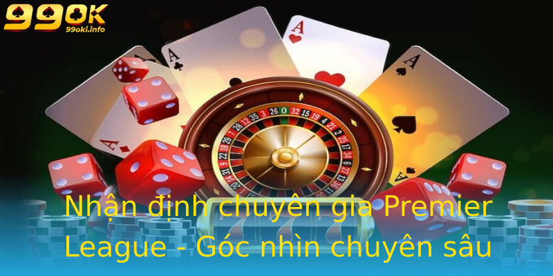 Nhận định chuyên gia Premier League - Góc nhìn chuyên sâu Nhận định chuyên gia Premier League - Góc nhìn chuyên sâu