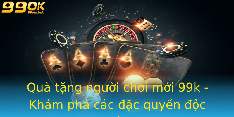 Quà tặng người chơi mới 99k - Khám phá các đặc quyền độc đáo Quà tặng người chơi mới 99k - Khám phá các đặc quyền độc đáo
