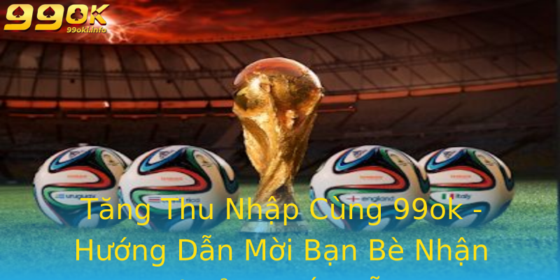 Tăng Thu Nhập Cùng 99ok - Hướng Dẫn Mời Bạn Bè Nhận Thưởng Hấp Dẫn Tăng Thu Nhập Cùng 99ok - Hướng Dẫn Mời Bạn Bè Nhận Thưởng Hấp Dẫn