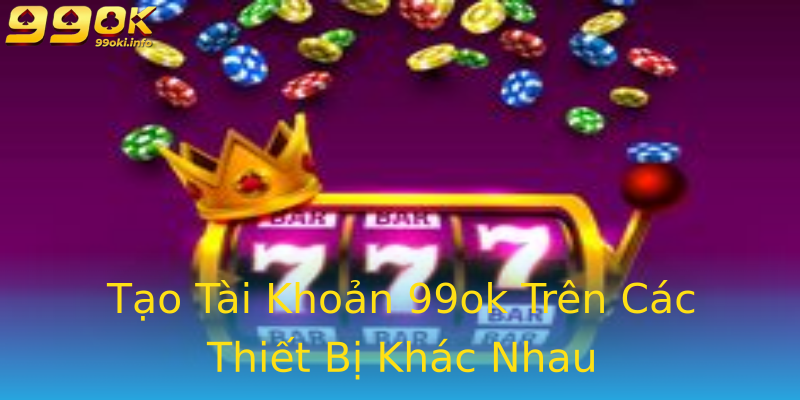Tạo Tài Khoản 99ok Trên Các Thiết Bị Khác Nhau Tạo Tài Khoản 99ok Trên Các Thiết Bị Khác Nhau