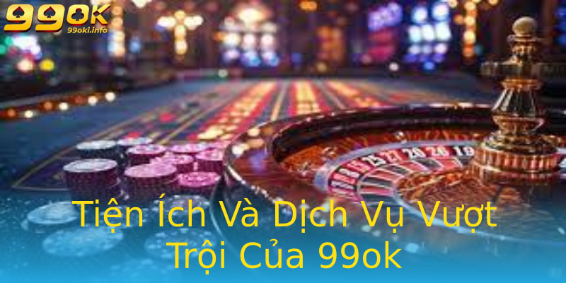 Tiện Ích Và Dịch Vụ Vượt Trội Của 99ok Tiện Ích Và Dịch Vụ Vượt Trội Của 99ok