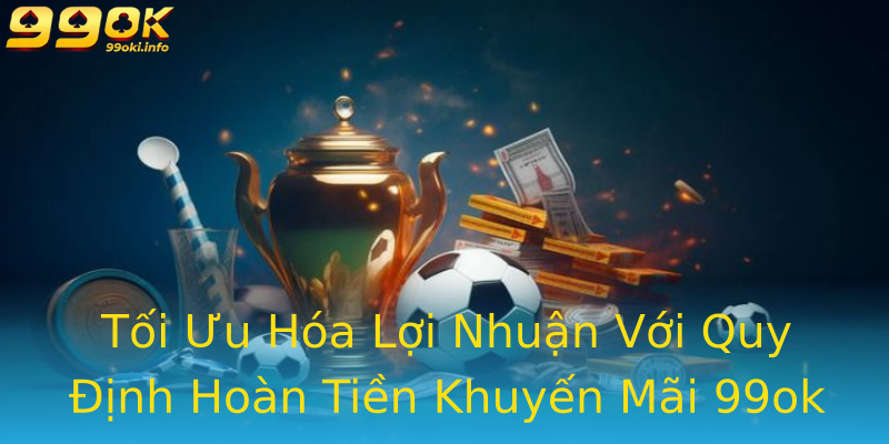 Tối Ưu Hóa Lợi Nhuận Với Quy Định Hoàn Tiền Khuyến Mãi 99ok Tối Ưu Hóa Lợi Nhuận Với Quy Định Hoàn Tiền Khuyến Mãi 99ok