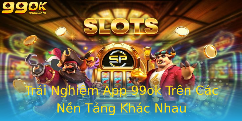 Trải Nghiệm App 99ok Trên Các Nền Tảng Khác Nhau Trải Nghiệm App 99ok Trên Các Nền Tảng Khác Nhau